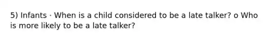 5) Infants · When is a child considered to be a late talker? o Who is more likely to be a late talker?