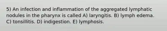 5) An infection and inflammation of the aggregated lymphatic nodules in the pharynx is called A) laryngitis. B) lymph edema. C) tonsillitis. D) indigestion. E) lymphosis.