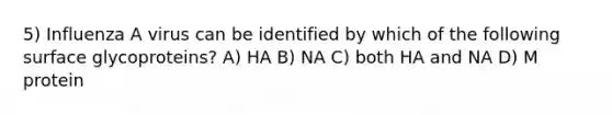 5) Influenza A virus can be identified by which of the following surface glycoproteins? A) HA B) NA C) both HA and NA D) M protein