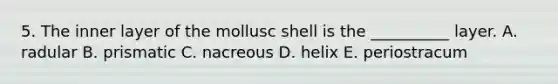 5. The inner layer of the mollusc shell is the __________ layer. A. radular B. prismatic C. nacreous D. helix E. periostracum