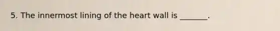 5. The innermost lining of the heart wall is _______.