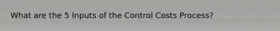 What are the 5 Inputs of the Control Costs Process?