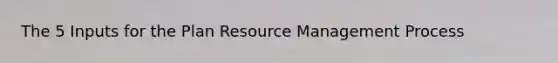 The 5 Inputs for the Plan Resource Management Process