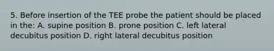 5. Before insertion of the TEE probe the patient should be placed in the: A. supine position B. prone position C. left lateral decubitus position D. right lateral decubitus position