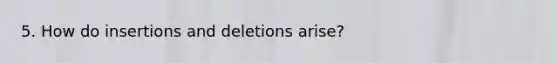 5. How do insertions and deletions arise?