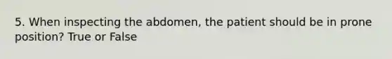 5. When inspecting the abdomen, the patient should be in prone position? True or False