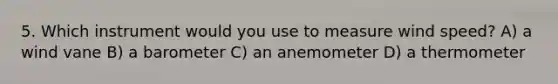5. Which instrument would you use to measure wind speed? A) a wind vane B) a barometer C) an anemometer D) a thermometer