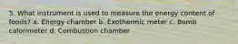 5. What instrument is used to measure the energy content of foods? a. Energy chamber b. Exothermic meter c. Bomb calorimeter d. Combustion chamber
