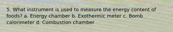 5. What instrument is used to measure the energy content of foods? a. Energy chamber b. Exothermic meter c. Bomb calorimeter d. Combustion chamber