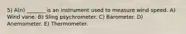 5) A(n) _______ is an instrument used to measure wind speed. A) Wind vane. B) Sling psychrometer. C) Barometer. D) Anemometer. E) Thermometer.