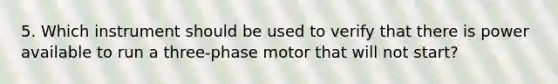 5. Which instrument should be used to verify that there is power available to run a three-phase motor that will not start?