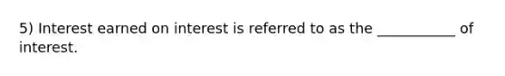 5) Interest earned on interest is referred to as the ___________ of interest.