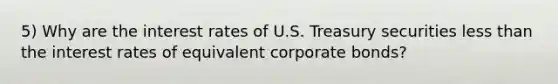 5) Why are the interest rates of U.S. Treasury securities less than the interest rates of equivalent corporate bonds?