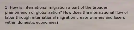 5. How is international migration a part of the broader phenomenon of globalization? How does the international flow of labor through international migration create winners and losers within domestic economies?