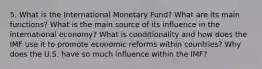 5. What is the International Monetary Fund? What are its main functions? What is the main source of its influence in the international economy? What is conditionality and how does the IMF use it to promote economic reforms within countries? Why does the U.S. have so much influence within the IMF?