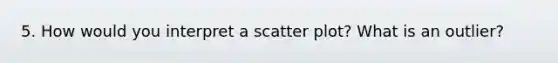 5. How would you interpret a scatter plot? What is an outlier?