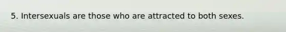 5. Intersexuals are those who are attracted to both sexes.