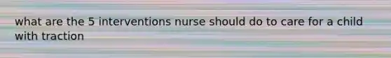 what are the 5 interventions nurse should do to care for a child with traction