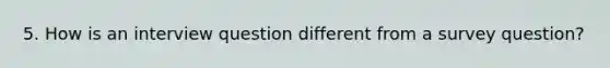 5. How is an interview question different from a survey question?