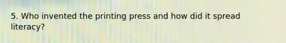 5. Who invented the printing press and how did it spread literacy?