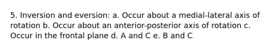 5. Inversion and eversion: a. Occur about a medial-lateral axis of rotation b. Occur about an anterior-posterior axis of rotation c. Occur in the frontal plane d. A and C e. B and C