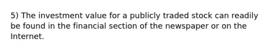 5) The investment value for a publicly traded stock can readily be found in the financial section of the newspaper or on the Internet.