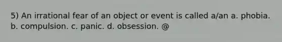 5) An irrational fear of an object or event is called a/an a. phobia. b. compulsion. c. panic. d. obsession. @