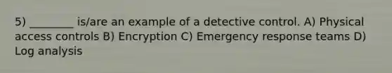 5) ________ is/are an example of a detective control. A) Physical access controls B) Encryption C) Emergency response teams D) Log analysis