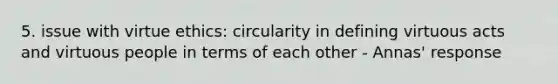 5. issue with virtue ethics: circularity in defining virtuous acts and virtuous people in terms of each other - Annas' response