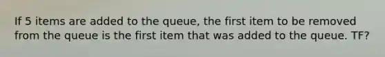 If 5 items are added to the queue, the first item to be removed from the queue is the first item that was added to the queue. TF?