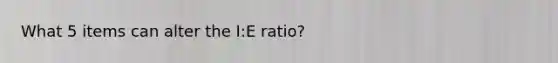 What 5 items can alter the I:E ratio?