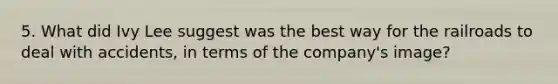 5. What did Ivy Lee suggest was the best way for the railroads to deal with accidents, in terms of the company's image?