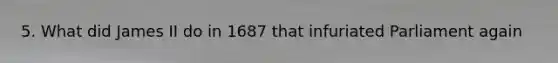 5. What did James II do in 1687 that infuriated Parliament again