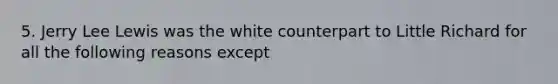 5. Jerry Lee Lewis was the white counterpart to Little Richard for all the following reasons except