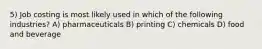 5) Job costing is most likely used in which of the following industries? A) pharmaceuticals B) printing C) chemicals D) food and beverage