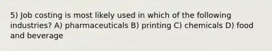 5) Job costing is most likely used in which of the following industries? A) pharmaceuticals B) printing C) chemicals D) food and beverage