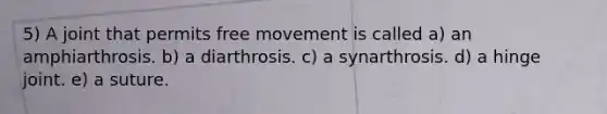 5) A joint that permits free movement is called a) an amphiarthrosis. b) a diarthrosis. c) a synarthrosis. d) a hinge joint. e) a suture.