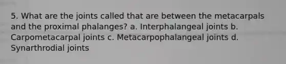 5. What are the joints called that are between the metacarpals and the proximal phalanges? a. Interphalangeal joints b. Carpometacarpal joints c. Metacarpophalangeal joints d. Synarthrodial joints