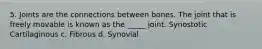 5. Joints are the connections between bones. The joint that is freely movable is known as the _____ joint. Synostotic Cartilaginous c. Fibrous d. Synovial