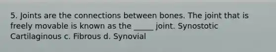 5. Joints are the connections between bones. The joint that is freely movable is known as the _____ joint. Synostotic Cartilaginous c. Fibrous d. Synovial