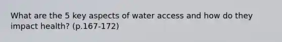 What are the 5 key aspects of water access and how do they impact health? (p.167-172)