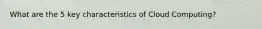 What are the 5 key characteristics of Cloud Computing?