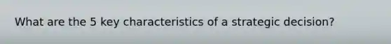 What are the 5 key characteristics of a strategic decision?