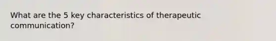 What are the 5 key characteristics of therapeutic communication?