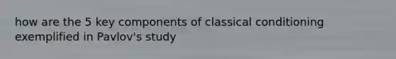 how are the 5 key components of classical conditioning exemplified in Pavlov's study