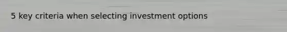 5 key criteria when selecting investment options