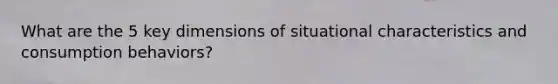 What are the 5 key dimensions of situational characteristics and consumption behaviors?