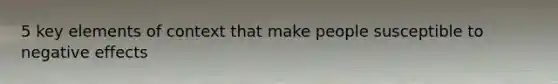 5 key elements of context that make people susceptible to negative effects