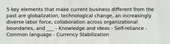 5 key elements that make current business different from the past are globalization, technological change, an increasingly diverse labor force, collaboration across organizational boundaries, and ___ - Knowledge and ideas - Self-reliance - Common language - Currency Stabilization