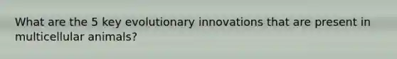 What are the 5 key evolutionary innovations that are present in multicellular animals?